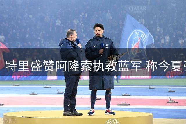 特里盛赞阿隆索执教蓝军 称今夏引援策略务实明智
